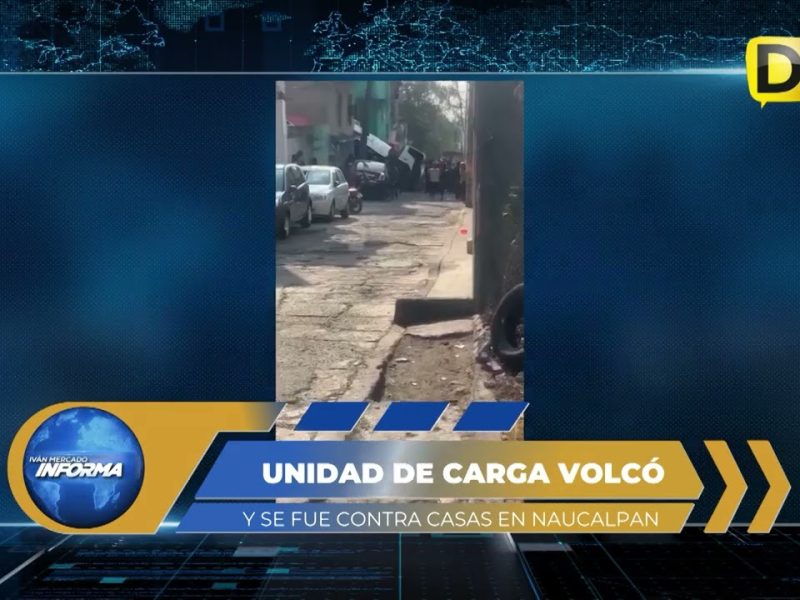 TRAGEDIA EN NAUCALPAN: UNIDAD DE CARGA VUELCA Y CHOCA CONTRA CASAS